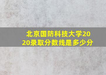 北京国防科技大学2020录取分数线是多少分