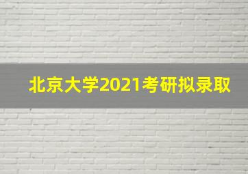 北京大学2021考研拟录取