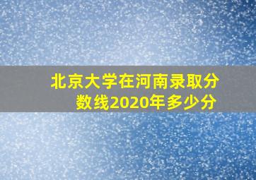 北京大学在河南录取分数线2020年多少分