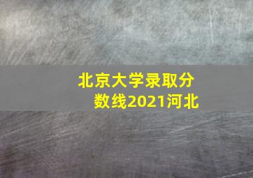 北京大学录取分数线2021河北