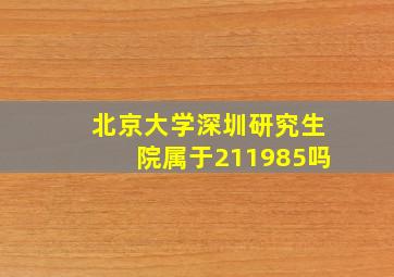 北京大学深圳研究生院属于211985吗