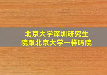 北京大学深圳研究生院跟北京大学一样吗院