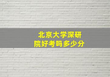 北京大学深研院好考吗多少分