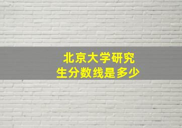 北京大学研究生分数线是多少