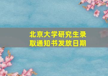 北京大学研究生录取通知书发放日期