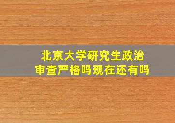 北京大学研究生政治审查严格吗现在还有吗