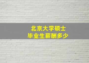 北京大学硕士毕业生薪酬多少