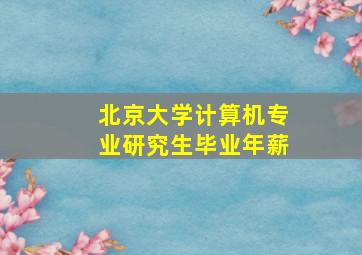 北京大学计算机专业研究生毕业年薪