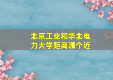 北京工业和华北电力大学距离哪个近