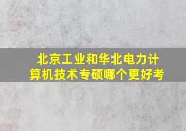 北京工业和华北电力计算机技术专硕哪个更好考