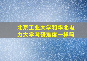 北京工业大学和华北电力大学考研难度一样吗