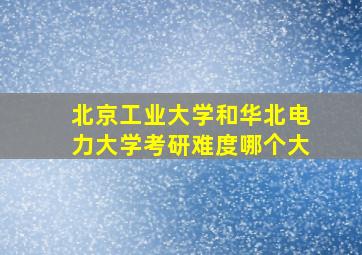 北京工业大学和华北电力大学考研难度哪个大