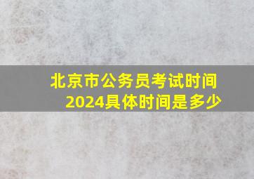 北京市公务员考试时间2024具体时间是多少