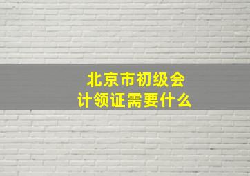 北京市初级会计领证需要什么