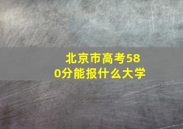 北京市高考580分能报什么大学