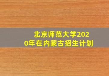 北京师范大学2020年在内蒙古招生计划