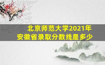 北京师范大学2021年安徽省录取分数线是多少