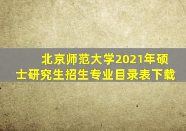 北京师范大学2021年硕士研究生招生专业目录表下载