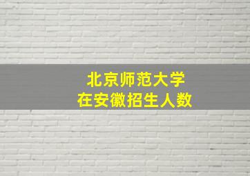 北京师范大学在安徽招生人数