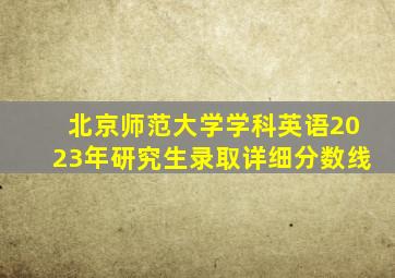 北京师范大学学科英语2023年研究生录取详细分数线