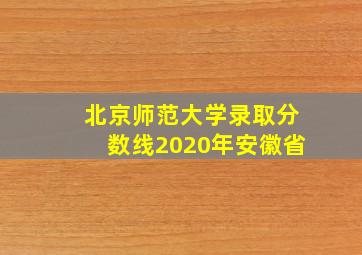 北京师范大学录取分数线2020年安徽省