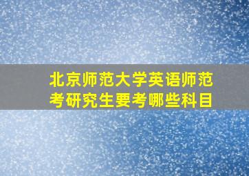 北京师范大学英语师范考研究生要考哪些科目