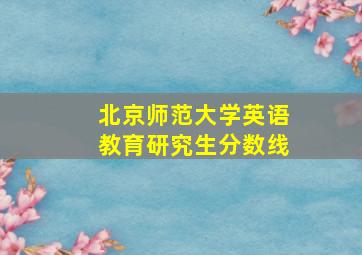 北京师范大学英语教育研究生分数线