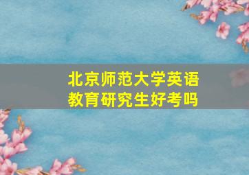 北京师范大学英语教育研究生好考吗