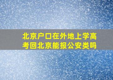 北京户口在外地上学高考回北京能报公安类吗