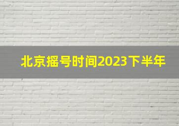 北京摇号时间2023下半年