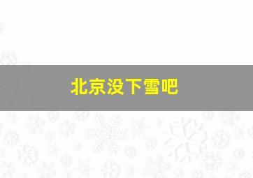 北京没下雪吧