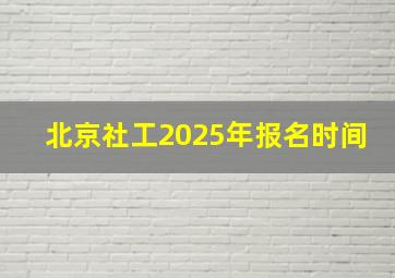 北京社工2025年报名时间