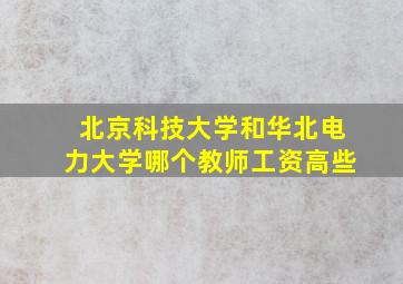 北京科技大学和华北电力大学哪个教师工资高些