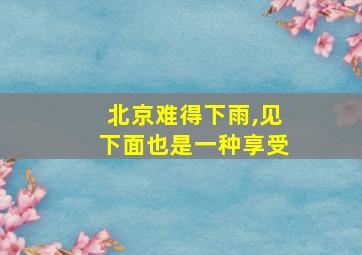 北京难得下雨,见下面也是一种享受