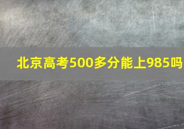 北京高考500多分能上985吗