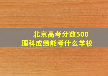 北京高考分数500理科成绩能考什么学校