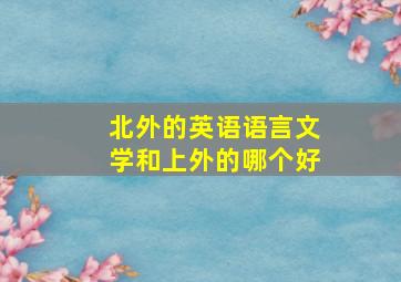 北外的英语语言文学和上外的哪个好