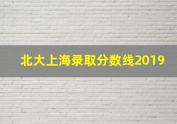 北大上海录取分数线2019