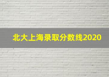 北大上海录取分数线2020