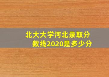 北大大学河北录取分数线2020是多少分