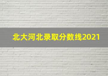 北大河北录取分数线2021