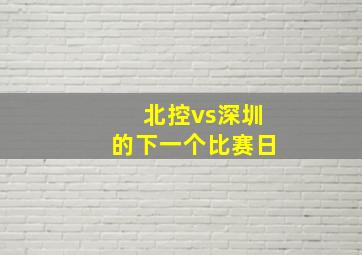 北控vs深圳的下一个比赛日