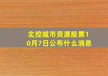 北控城市资源股票10月7日公布什么消息