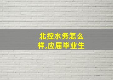 北控水务怎么样,应届毕业生