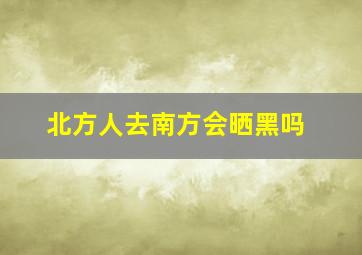 北方人去南方会晒黑吗