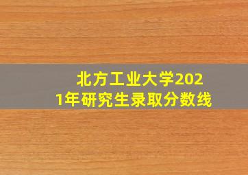 北方工业大学2021年研究生录取分数线