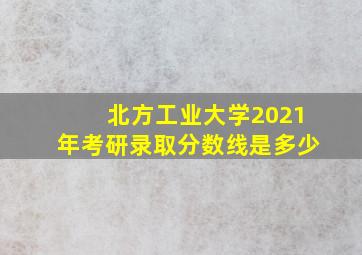 北方工业大学2021年考研录取分数线是多少