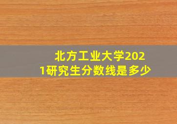 北方工业大学2021研究生分数线是多少