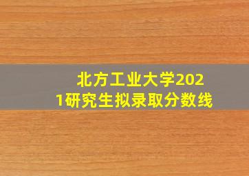 北方工业大学2021研究生拟录取分数线