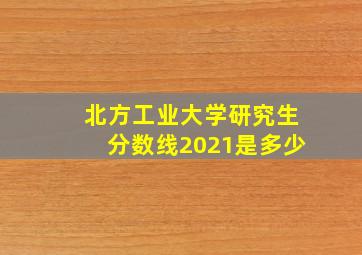 北方工业大学研究生分数线2021是多少